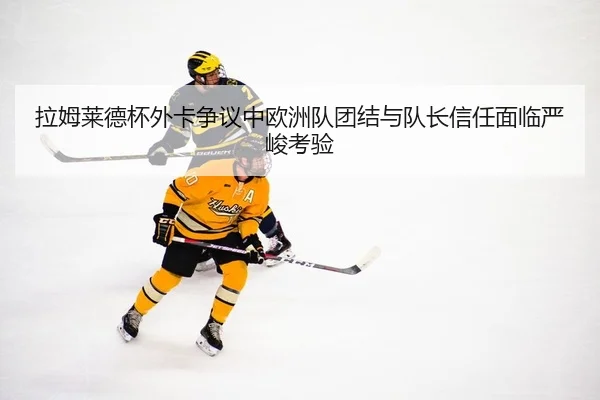拉姆莱德杯外卡争议中欧洲队团结与队长信任面临严峻考验